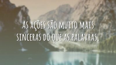 As ações são muito mais sinceras do que as palavras.