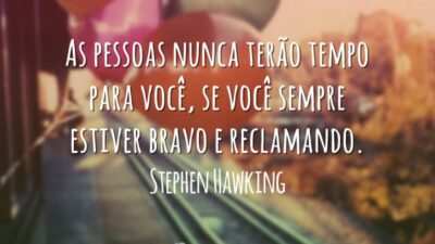 As pessoas nunca terão tempo para você, se você sempre estiver bravo&hellip;
