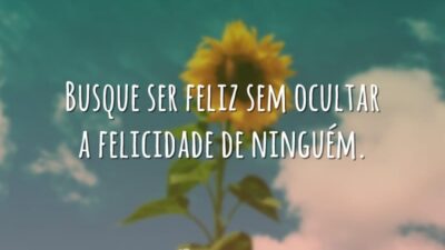 Busque ser feliz sem ocultar a felicidade de ninguém.