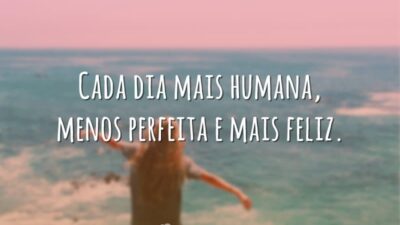 Cada dia mais humana, menos perfeita e mais feliz.