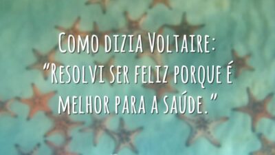 Como dizia Voltaire: “Resolvi ser feliz porque é melhor para a saúde.”