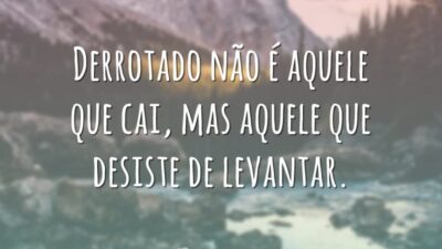 Derrotado não é aquele que cai, mas aquele que desiste de levantar.