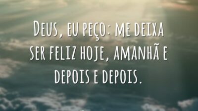 Deus, eu peço: me deixa ser feliz hoje, amanhã e depois e&hellip;