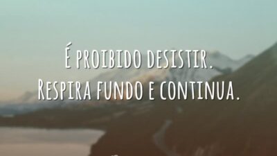 É proibido desistir. Respira fundo e continua.