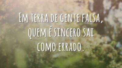 Em terra de gente falsa, quem é sincero sai como errado.
