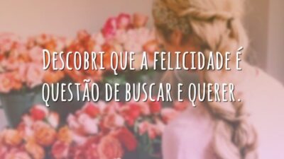 Descobri que a felicidade é questão de buscar e querer.