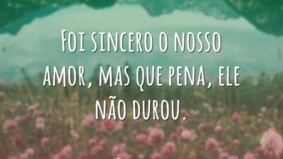 Foi sincero o nosso amor, mas que pena, ele não durou.