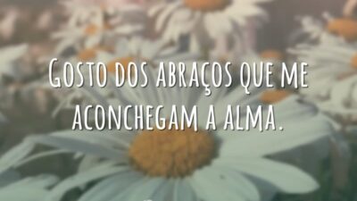 Gosto dos abraços que me aconchegam a alma.