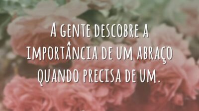 A gente descobre a importância de um abraço quando precisa de um.