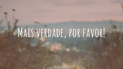 Mais verdade, por favor!
