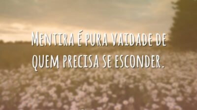 Mentira é pura vaidade de quem precisa se esconder.