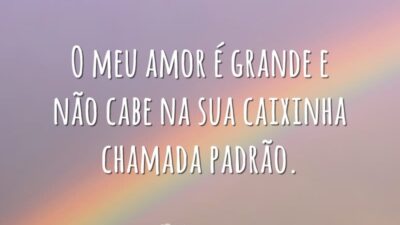 O meu amor é grande e não cabe na sua caixinha chamada&hellip;