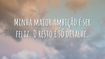 Minha maior ambição é ser feliz. O resto é só detalhe.