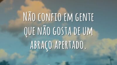Não confio em gente que não gosta de um abraço apertado.