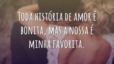 Toda história de amor é bonita, mas a nossa é minha favorita.