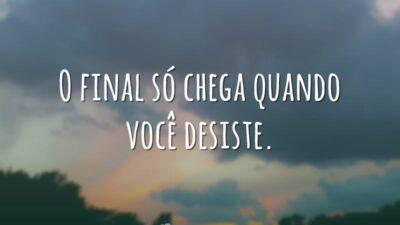 O final só chega quando você desiste.