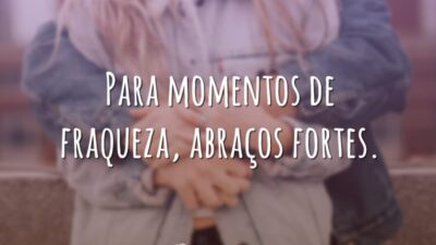 Para momentos de fraqueza, abraços fortes.