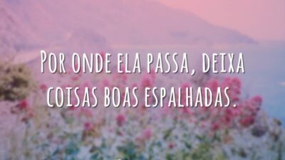 Por onde ela passa, deixa coisas boas espalhadas.