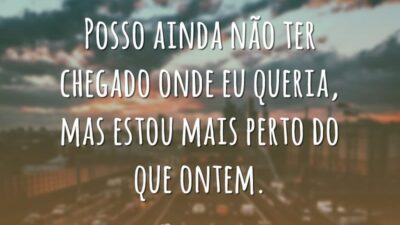 Posso ainda não ter chegado onde eu queria, mas estou mais perto&hellip;