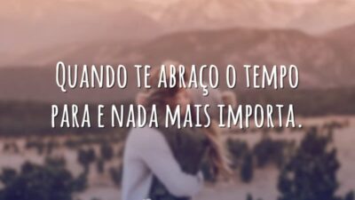 Quando te abraço o tempo para e nada mais importa.