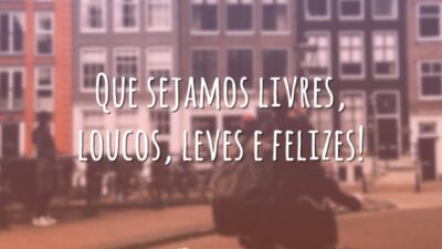 Que sejamos livres, loucos, leves e felizes!
