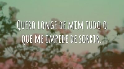 Quero longe de mim tudo o que me impede de sorrir.