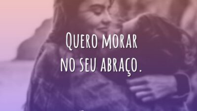 Quero morar no seu abraço.