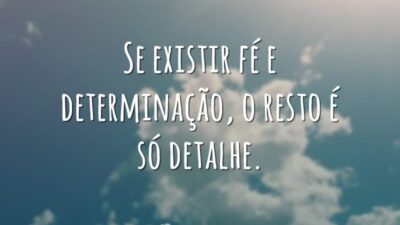 Se existir fé e determinação, o resto é só detalhe.