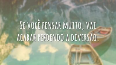 Se você pensar muito, vai acabar perdendo a diversão.