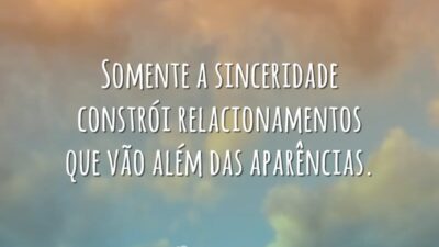 Somente a sinceridade constrói relacionamentos que vão além das aparências.