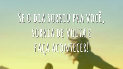 Se o dia sorriu pra você, sorria de volta e faça acontecer!