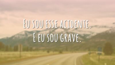 Eu sou esse acidente. E eu sou grave.