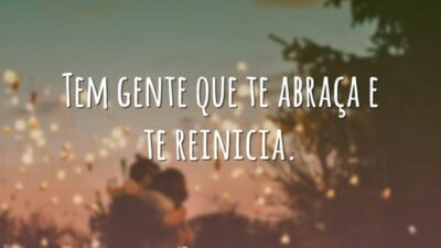 Tem gente que te abraça e te reinicia.