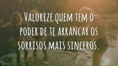 Valorize quem tem o poder de te arrancar os sorrisos mais sinceros.