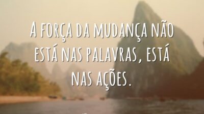 A força da mudança não está nas palavras, está nas ações.
