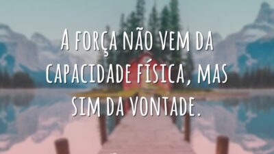 A força não vem da capacidade física, mas sim da vontade.