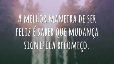 A melhor maneira de ser feliz é saber que mudança significa recomeço.