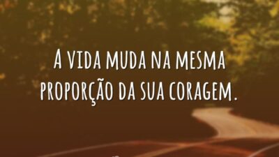 A vida muda na mesma proporção da sua coragem.