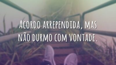 Acordo arrependida, mas não durmo com vontade.