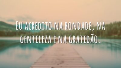 Eu acredito na bondade, na gentileza e na gratidão.