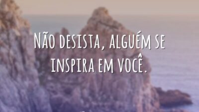 Não desista, alguém se inspira em você.