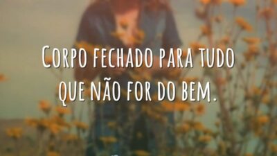 Corpo fechado para tudo que não for do bem.