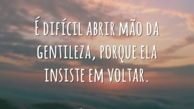 É difícil abrir mão da gentileza, porque ela insiste em voltar.