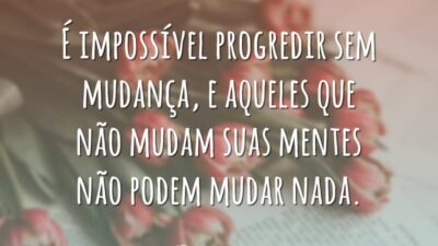 É impossível progredir sem mudança, e aqueles que não mudam suas mentes&hellip;