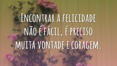 Encontrar a felicidade não é fácil, é preciso muita vontade e coragem.