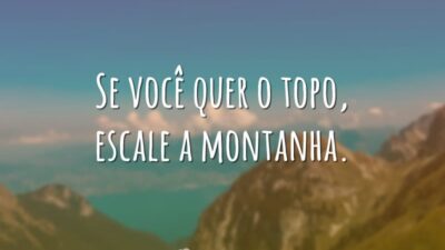 Se você quer o topo, escale a montanha.
