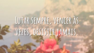 Lutar sempre, vencer às vezes, desistir jamais.