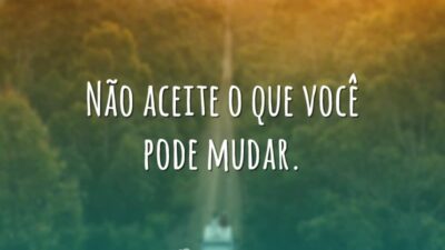 Não aceite o que você pode mudar.