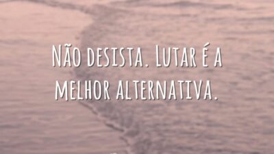 Não desista. Lutar é a melhor alternativa.