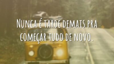 Nunca é tarde demais pra começar tudo de novo.